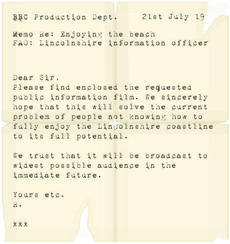 Dear Sir,  Please find enclosed the requested public infomation film. We sincerely hope that this will solve the current problem of people not knowing how to fully enjoy the Lincolnshire Coastline to its full potential. We truest that it will be broadcast  to widest possible audience in the immediate future. Yours etc. R xxx