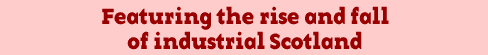Featuring the rise and fall of industrial Scotland