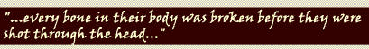 "...every bone in their body body was broken before they were shot through the head..."